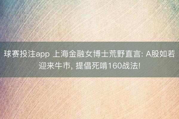 球赛投注app 上海金融女博士荒野直言: A股如若迎来牛市， 提倡死啃160战法!