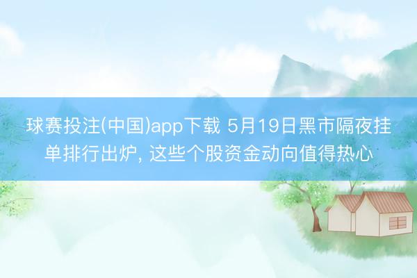 球赛投注(中国)app下载 5月19日黑市隔夜挂单排行出炉， 这些个股资金动向值得热心