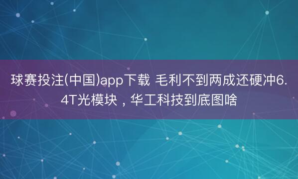 球赛投注(中国)app下载 毛利不到两成还硬冲6.4T光模块 ， 华工科技到底图啥
