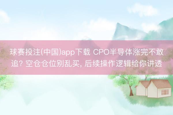 球赛投注(中国)app下载 CPO半导体涨完不敢追? 空仓仓位别乱买， 后续操作逻辑给你讲透