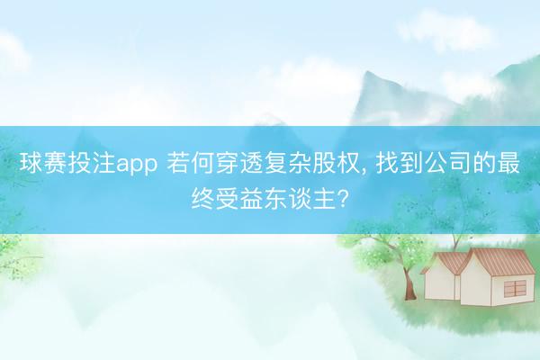 球赛投注app 若何穿透复杂股权, 找到公司的最终受益东谈主?