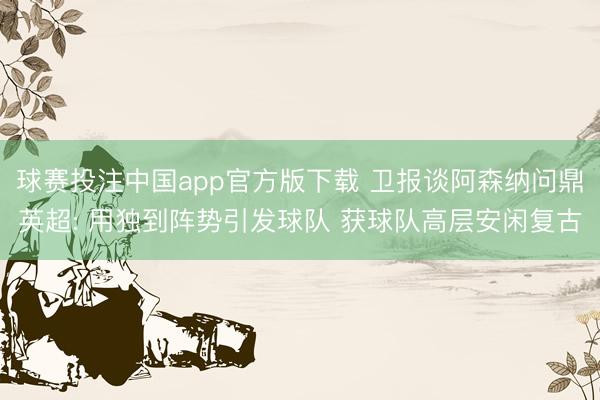 球赛投注中国app官方版下载 卫报谈阿森纳问鼎英超: 用独到阵势引发球队 获球队高层安闲复古