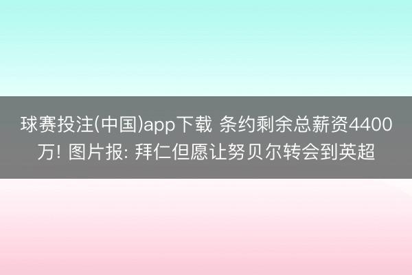 球赛投注(中国)app下载 条约剩余总薪资4400万! 图片报: 拜仁但愿让努贝尔转会到英超