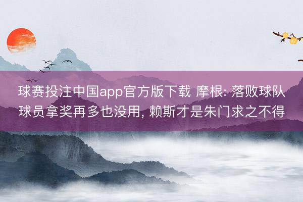 球赛投注中国app官方版下载 摩根: 落败球队球员拿奖再多也没用， 赖斯才是朱门求之不得