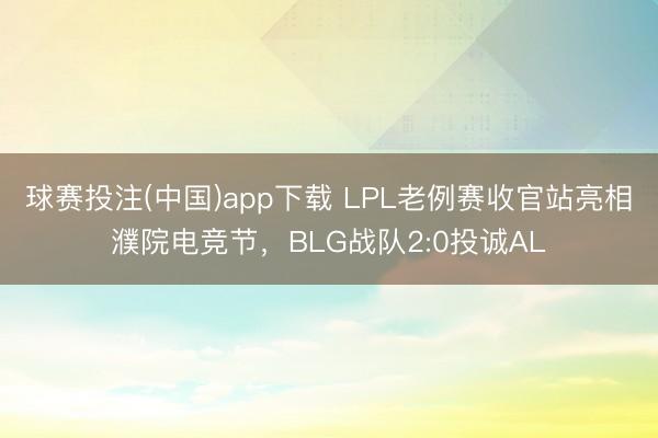 球赛投注(中国)app下载 LPL老例赛收官站亮相濮院电竞节，BLG战队2:0投诚AL