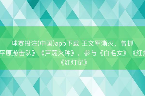 球赛投注(中国)app下载 王文军澌灭，曾抓导《平原游击队》《芦荡火种》，参与《白毛女》《红灯记》