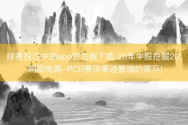 球赛投注中国app官方版下载 26年牛股挖掘20: 明阳电路-PCB赛谈事迹暴增的黑马!