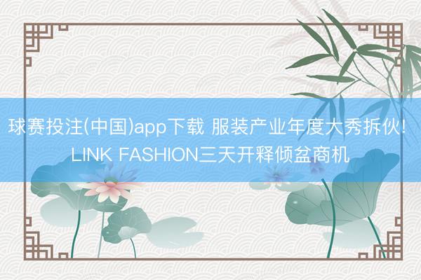 球赛投注(中国)app下载 服装产业年度大秀拆伙! LINK FASHION三天开释倾盆商机