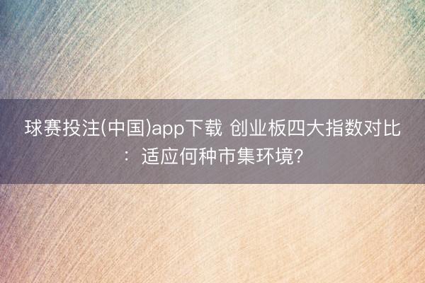 球赛投注(中国)app下载 创业板四大指数对比：适应何种市集环境？