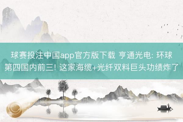 球赛投注中国app官方版下载 亨通光电: 环球第四国内前三! 这家海缆+光纤双料巨头功绩炸了