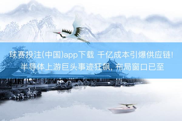 球赛投注(中国)app下载 千亿成本引爆供应链! 半导体上游巨头事迹狂飙， 布局窗口已至