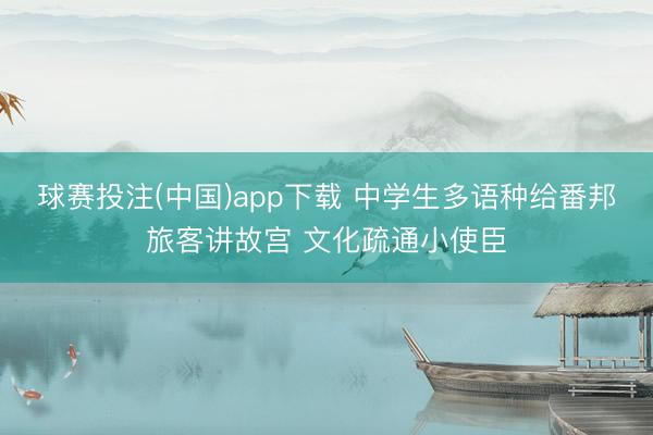 球赛投注(中国)app下载 中学生多语种给番邦旅客讲故宫 文化疏通小使臣
