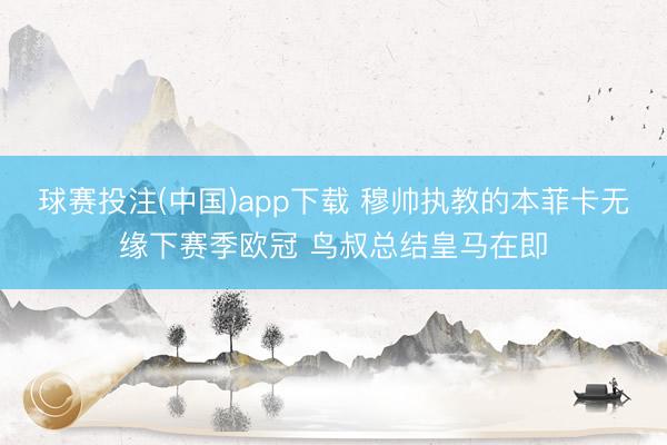 球赛投注(中国)app下载 穆帅执教的本菲卡无缘下赛季欧冠 鸟叔总结皇马在即