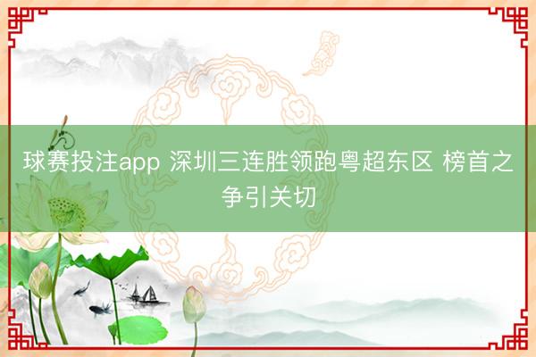 球赛投注app 深圳三连胜领跑粤超东区 榜首之争引关切