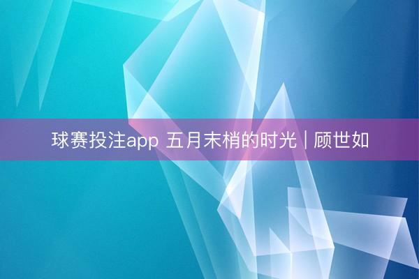 球赛投注app 五月末梢的时光 | 顾世如