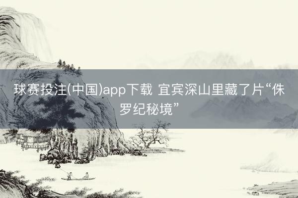 球赛投注(中国)app下载 宜宾深山里藏了片“侏罗纪秘境”