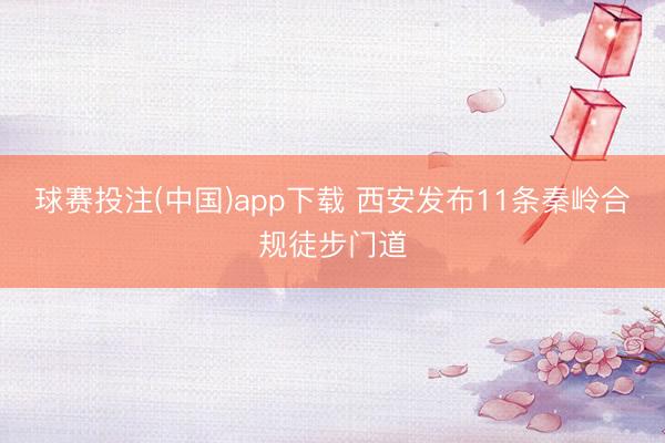 球赛投注(中国)app下载 西安发布11条秦岭合规徒步门道