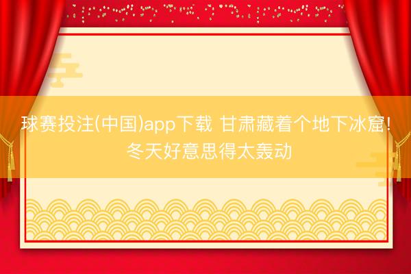 球赛投注(中国)app下载 甘肃藏着个地下冰窟! 冬天好意思得太轰动
