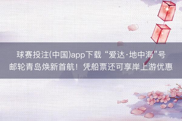 球赛投注(中国)app下载 “爱达·地中海”号邮轮青岛焕新首航！凭船票还可享岸上游优惠
