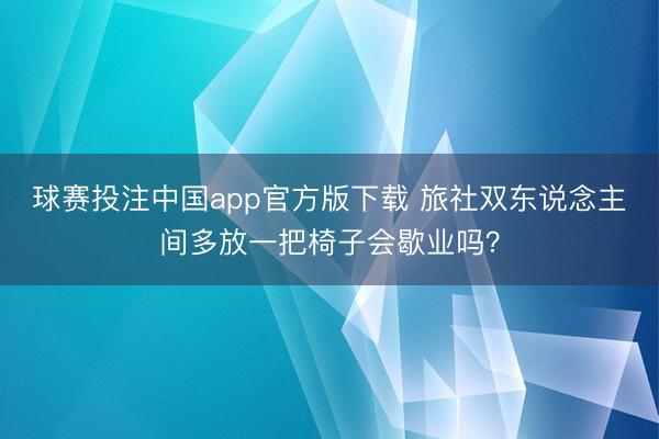 球赛投注中国app官方版下载 旅社双东说念主间多放一把椅子会歇业吗？
