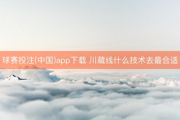 球赛投注(中国)app下载 川藏线什么技术去最合适