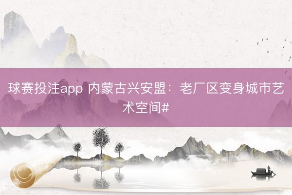 球赛投注app 内蒙古兴安盟：老厂区变身城市艺术空间#
