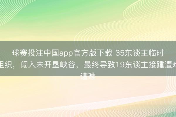 球赛投注中国app官方版下载 35东谈主临时组织，闯入未开垦峡谷，最终导致19东谈主接踵遭难