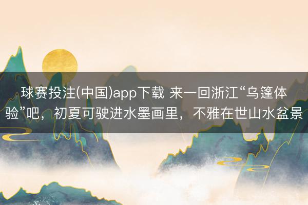 球赛投注(中国)app下载 来一回浙江“乌篷体验”吧,初夏可驶进水墨画里,不雅在世山水盆景