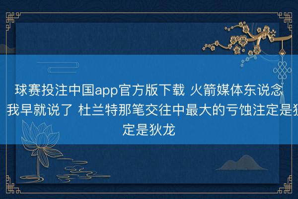 球赛投注中国app官方版下载 火箭媒体东说念主：我早就说了 杜兰特那笔交往中最大的亏蚀注定是狄龙