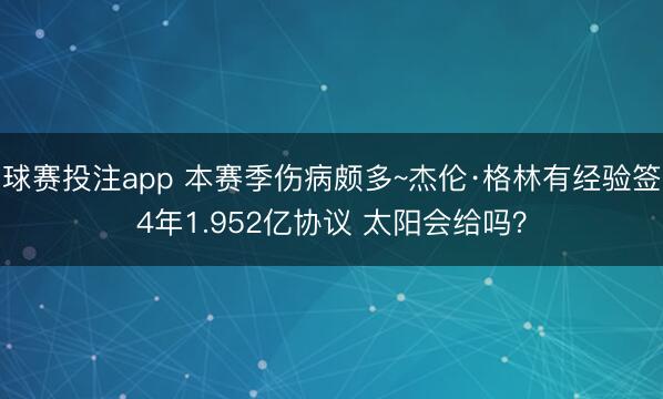 球赛投注app 本赛季伤病颇多~杰伦·格林有经验签4年1.952亿协议 太阳会给吗？