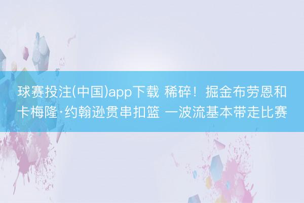 球赛投注(中国)app下载 稀碎！掘金布劳恩和卡梅隆·约翰逊贯串扣篮 一波流基本带走比赛