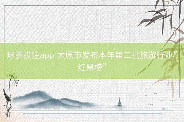 球赛投注app 太原市发布本年第二批旅游行业“红黑榜”