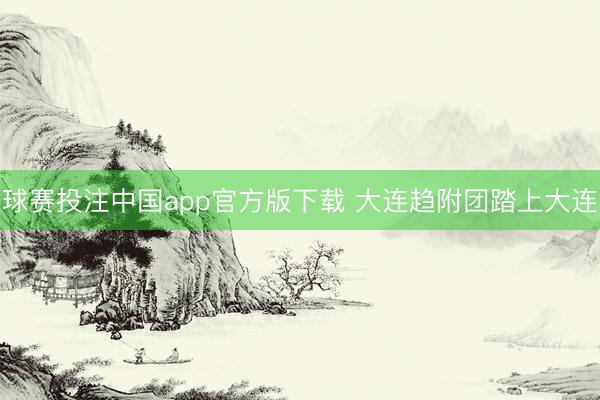 球赛投注中国app官方版下载 大连趋附团踏上大连