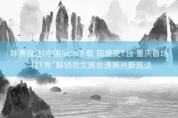 球赛投注(中国)app下载 田埂变T台 重庆首场“村T秀”解锁农文旅会通振兴新旅途