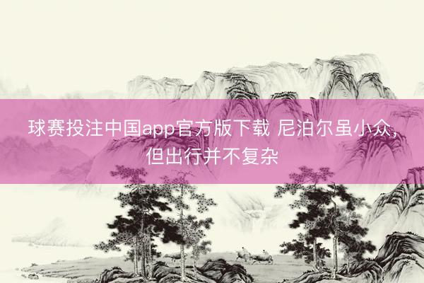 球赛投注中国app官方版下载 尼泊尔虽小众,但出行并不复杂