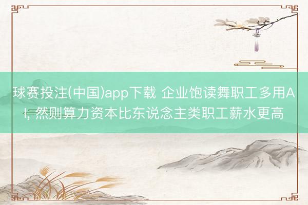 球赛投注(中国)app下载 企业饱读舞职工多用AI, 然则算力资本比东说念主类职工薪水更高