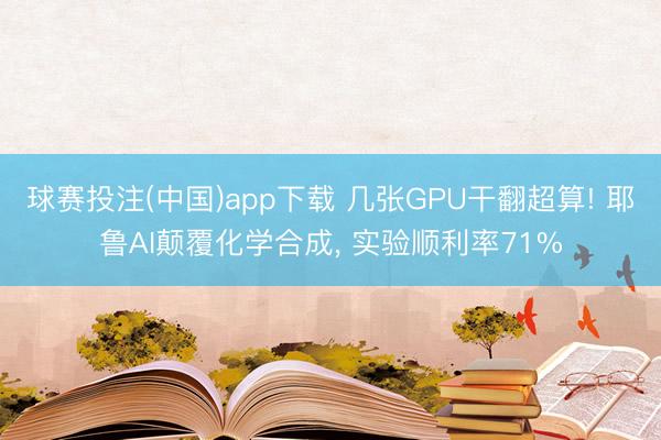球赛投注(中国)app下载 几张GPU干翻超算! 耶鲁AI颠覆化学合成， 实验顺利率71%