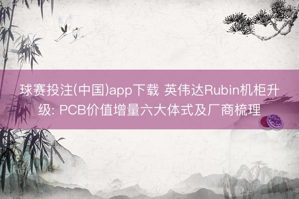 球赛投注(中国)app下载 英伟达Rubin机柜升级: PCB价值增量六大体式及厂商梳理