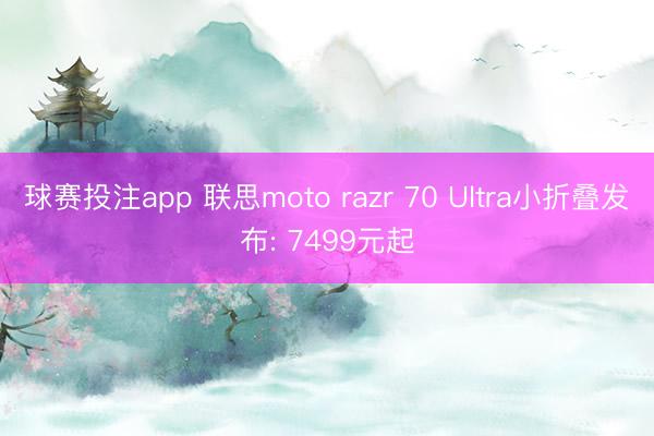 球赛投注app 联思moto razr 70 Ultra小折叠发布: 7499元起