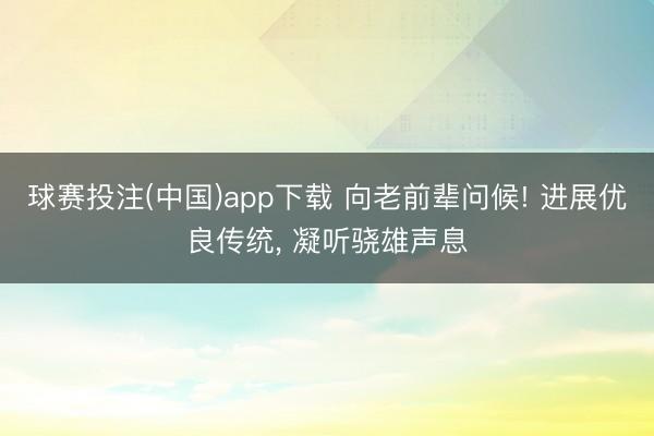 球赛投注(中国)app下载 向老前辈问候! 进展优良传统， 凝听骁雄声息