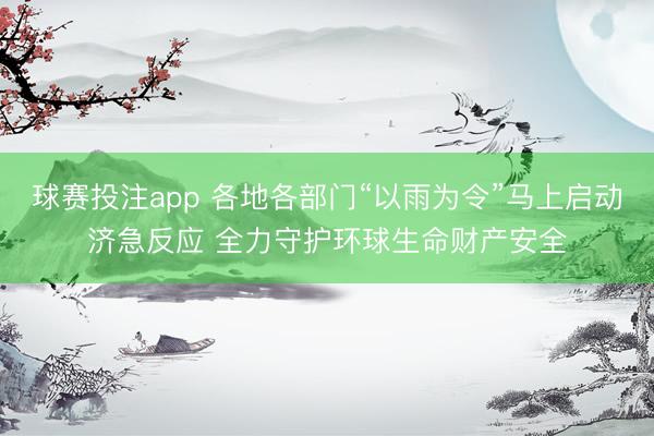 球赛投注app 各地各部门“以雨为令”马上启动济急反应 全力守护环球生命财产安全