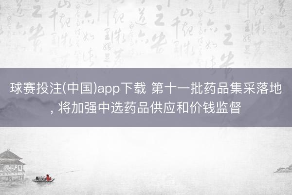 球赛投注(中国)app下载 第十一批药品集采落地， 将加强中选药品供应和价钱监督