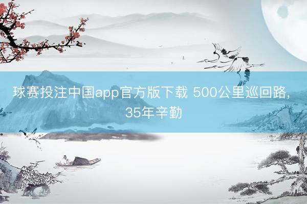 球赛投注中国app官方版下载 500公里巡回路， 35年辛勤