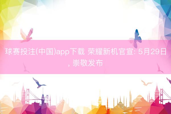 球赛投注(中国)app下载 荣耀新机官宣: 5月29日， 崇敬发布