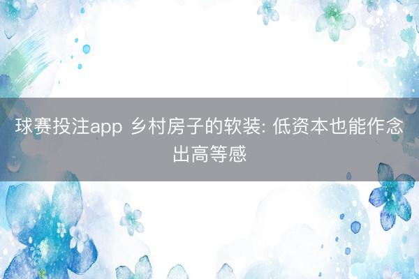 球赛投注app 乡村房子的软装: 低资本也能作念出高等感
