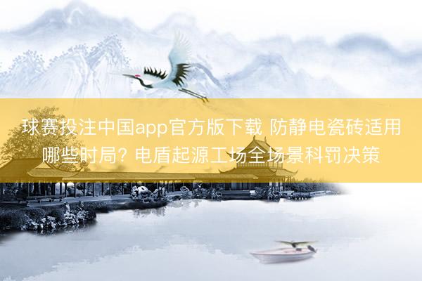 球赛投注中国app官方版下载 防静电瓷砖适用哪些时局? 电盾起源工场全场景科罚决策