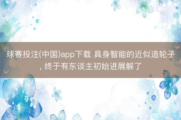 球赛投注(中国)app下载 具身智能的近似造轮子， 终于有东谈主初始进展解了