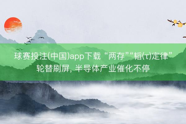 球赛投注(中国)app下载 “两存”“韬(τ)定律”轮替刷屏， 半导体产业催化不停