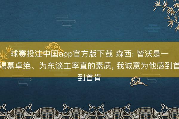 球赛投注中国app官方版下载 森西: 皆沃是一位渴慕卓绝、为东谈主率直的素质， 我诚意为他感到首肯