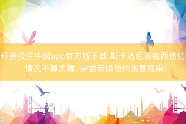球赛投注中国app官方版下载 斯卡洛尼谈梅西伤情: 情况不算太糟， 需要恭候他的规复推崇!